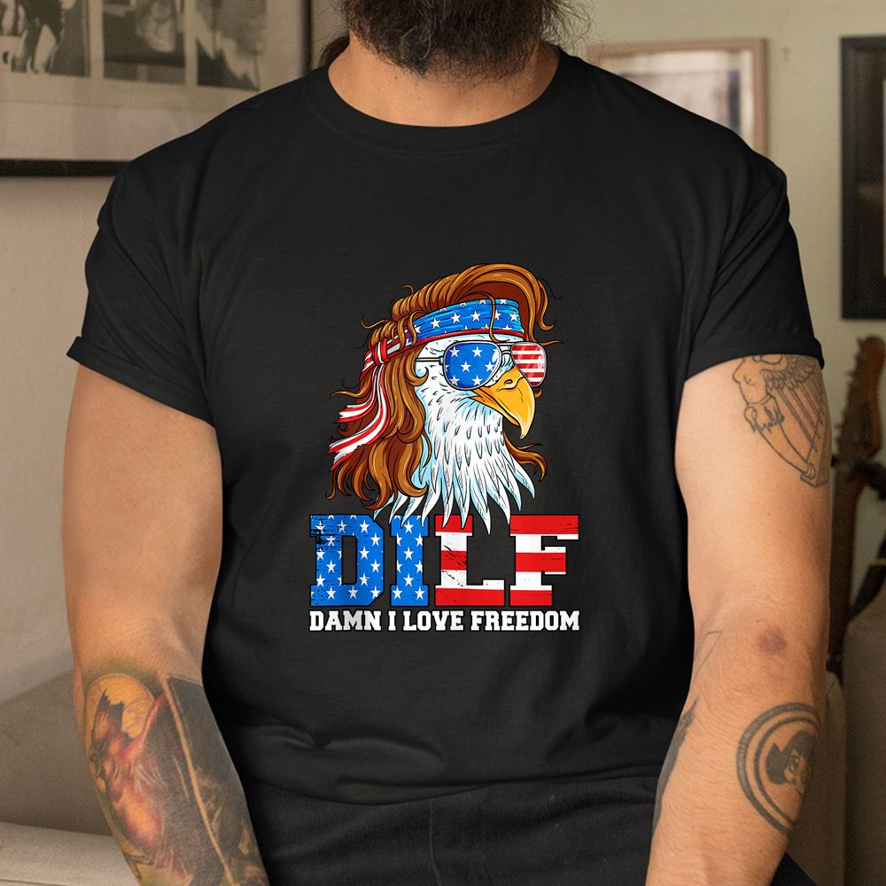 DILF Damn I Love Freedom Eagle Funny Patriotic Shirt DILF Damn I Love Freedom Eagle Funny Patriotic Shirt