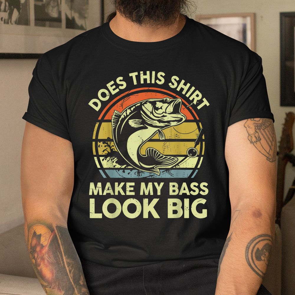 Does Fishing-Shirt Make My Bass Look Big Shirt Does Fishing-Shirt Make My Bass Look Big Shirt