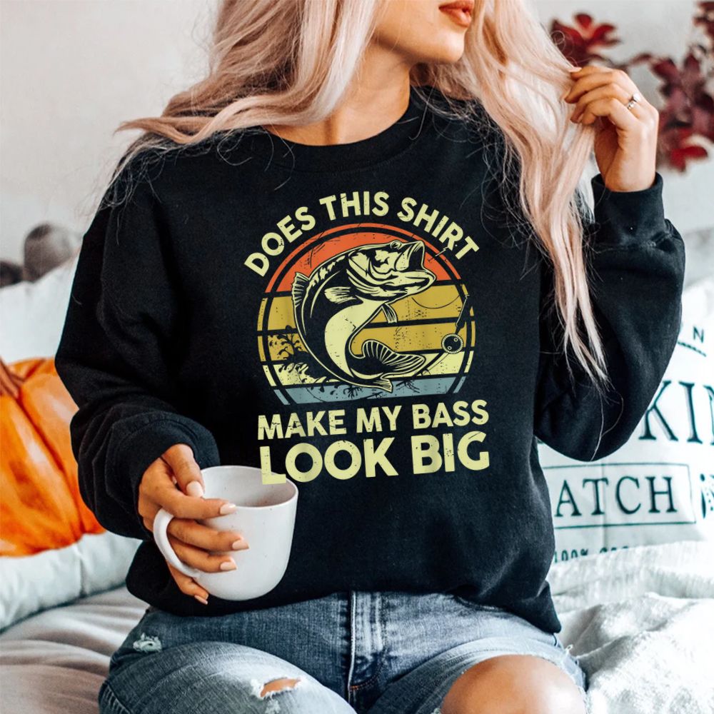 Does Fishing-Shirt Make My Bass Look Big Shirt Does Fishing-Shirt Make My Bass Look Big Shirt