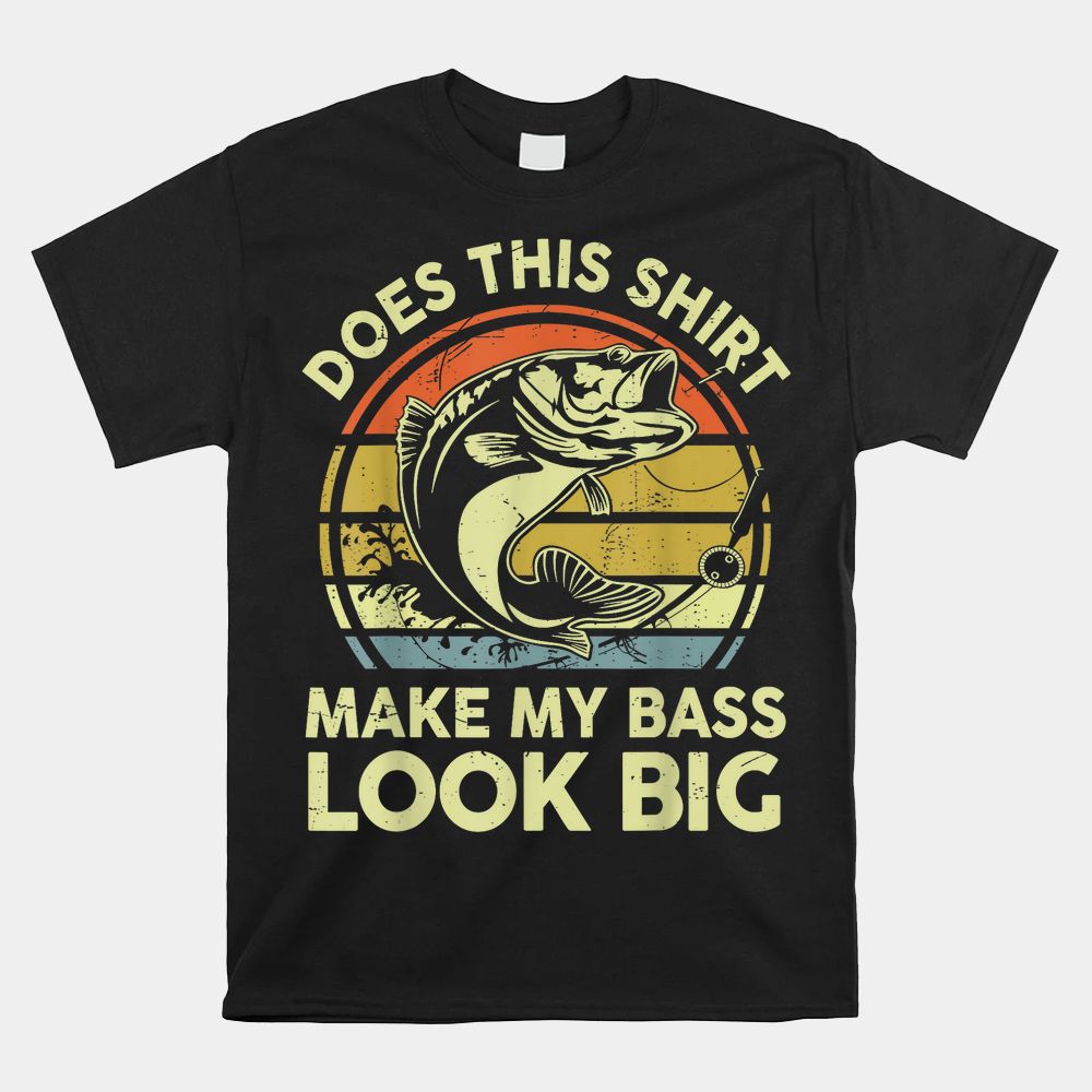 Does Fishing-Shirt Make My Bass Look Big Shirt Does Fishing-Shirt Make My Bass Look Big Shirt