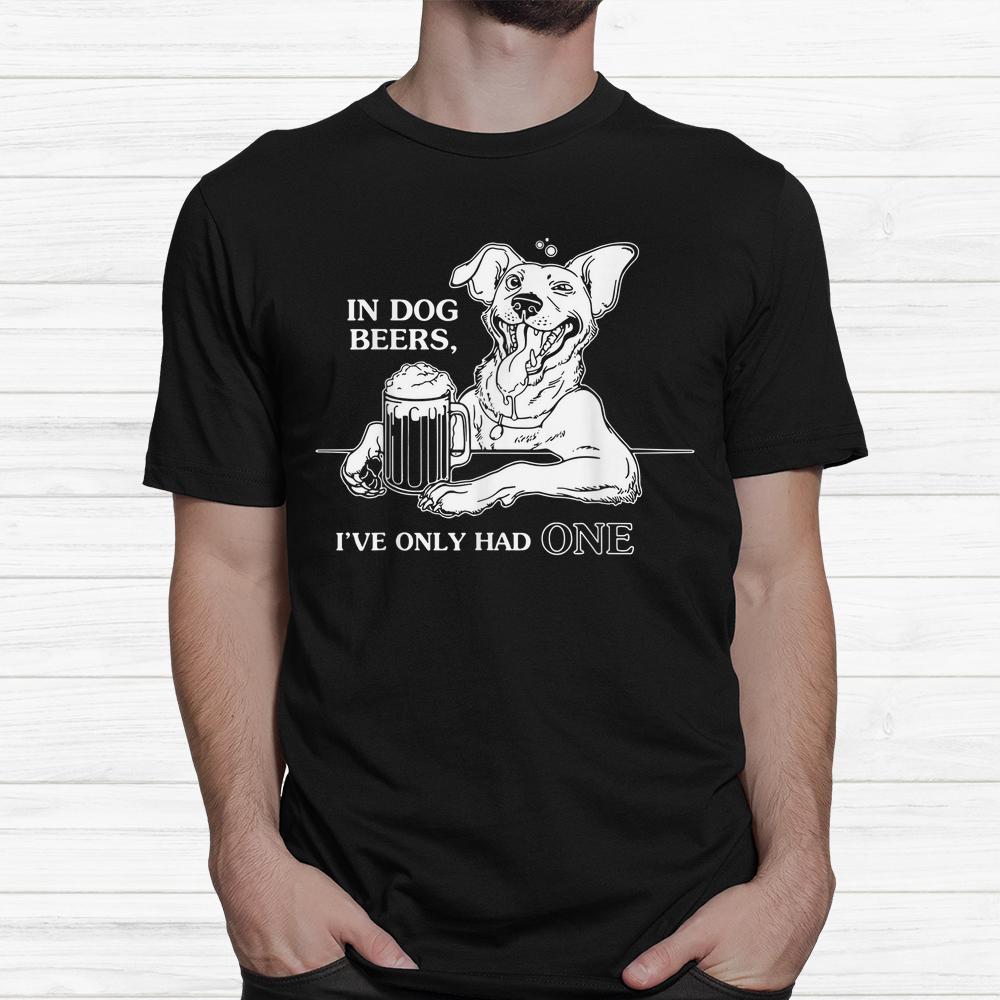 Dog T Shirt In Dog Beers Ive Only Had One Dog T Shirt In Dog Beers Ive Only Had One