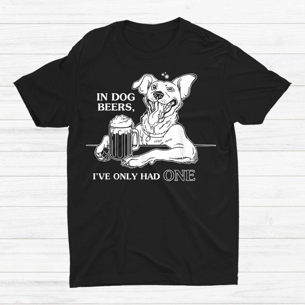 Dog T Shirt In Dog Beers Ive Only Had One Dog T Shirt In Dog Beers Ive Only Had One