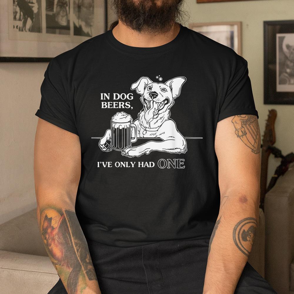 Dog T Shirt In Dog Beers Ive Only Had One Dog T Shirt In Dog Beers Ive Only Had One