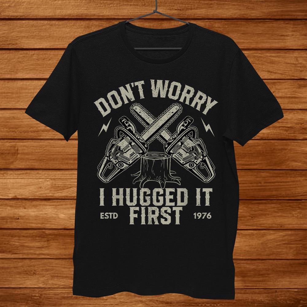 Don’t Worry I Hugged It First Funny Lumberjack Logger Shirt Don’t Worry I Hugged It First Funny Lumberjack Logger Shirt