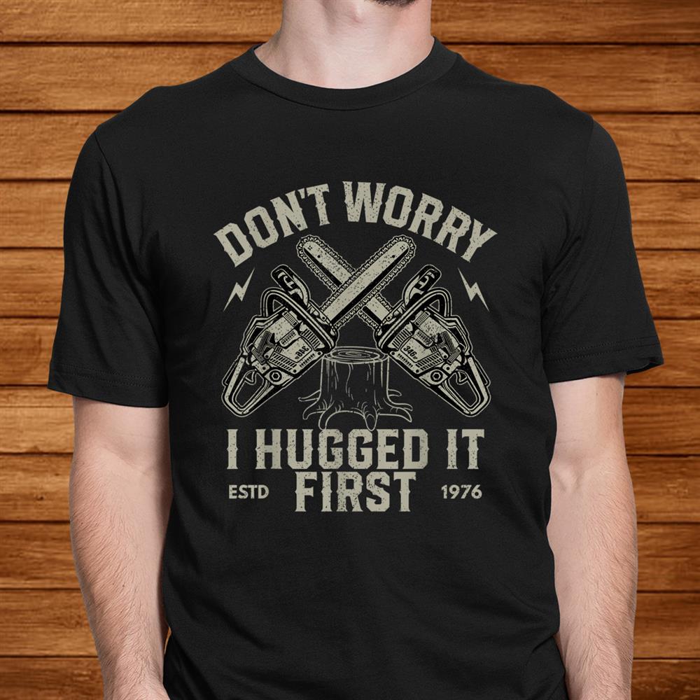 Don’t Worry I Hugged It First Funny Lumberjack Logger Shirt Don’t Worry I Hugged It First Funny Lumberjack Logger Shirt
