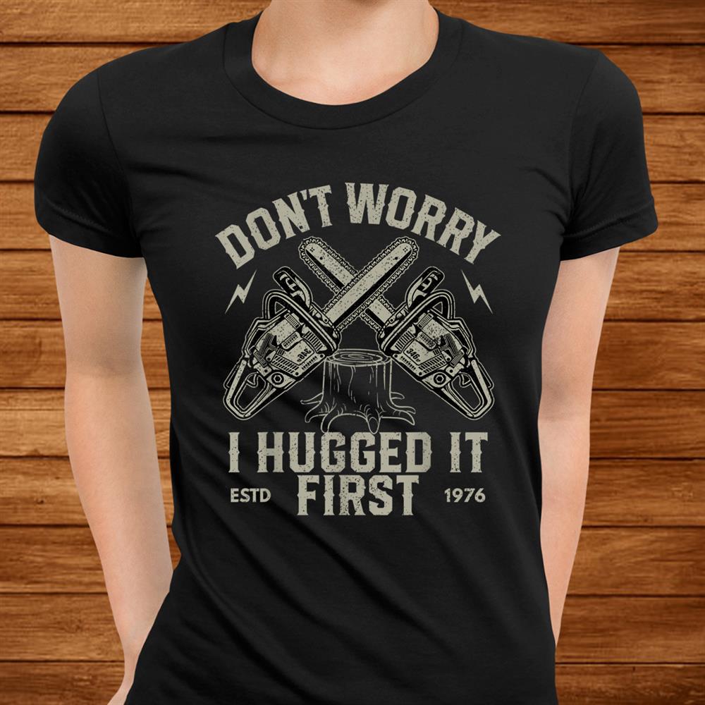 Don’t Worry I Hugged It First Funny Lumberjack Logger Shirt Don’t Worry I Hugged It First Funny Lumberjack Logger Shirt