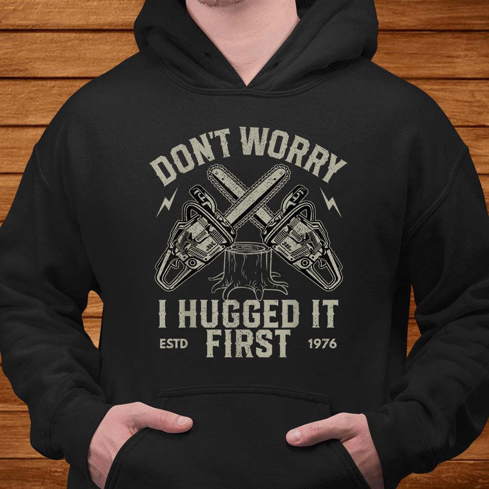 Don’t Worry I Hugged It First Funny Lumberjack Logger Shirt Don’t Worry I Hugged It First Funny Lumberjack Logger Shirt