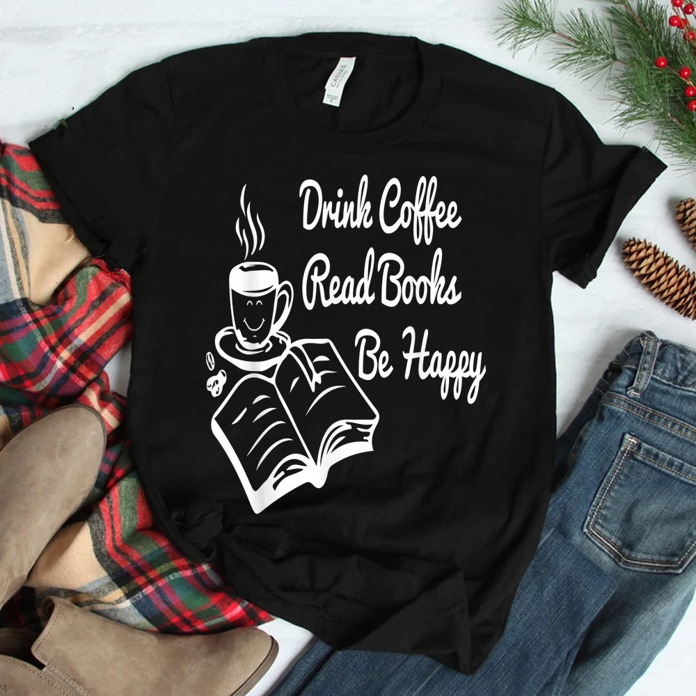 Drink Coffee Read Books Be Happy Book And Coffee Shirt Drink Coffee Read Books Be Happy Book And Coffee Shirt