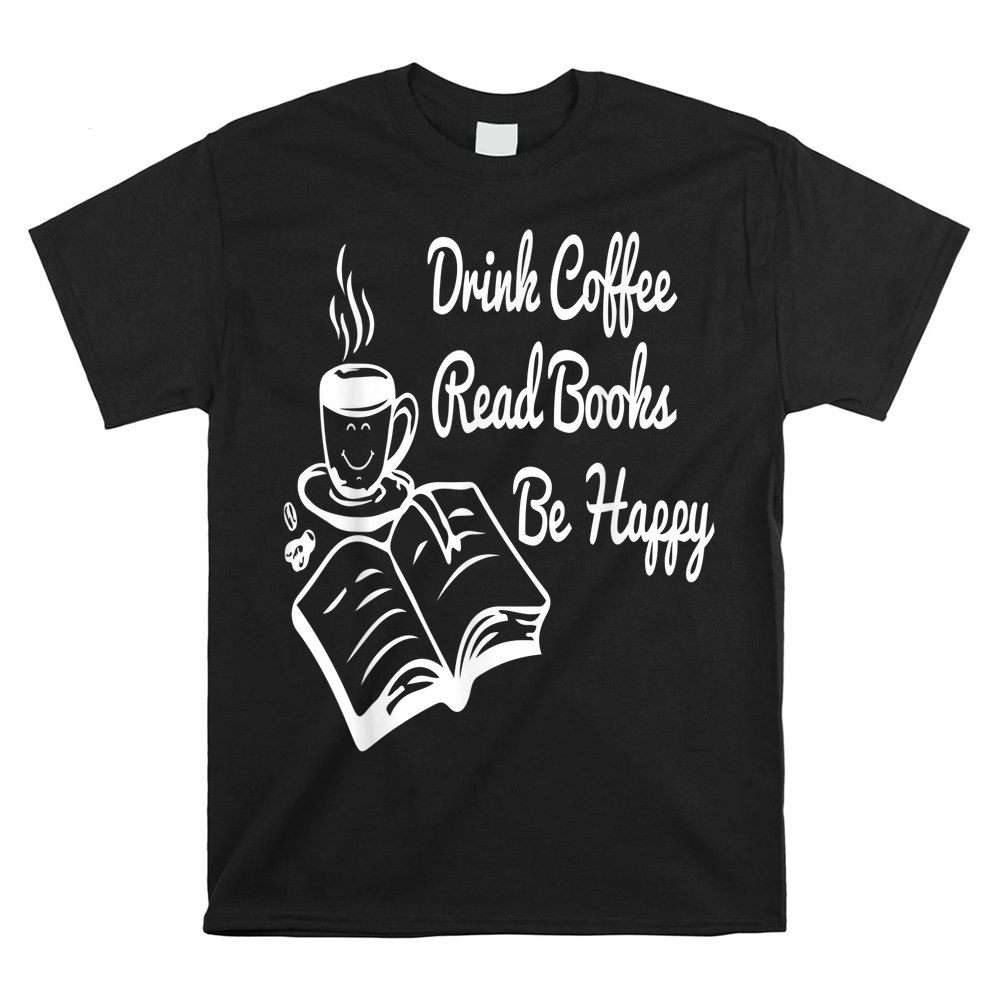 Drink Coffee Read Books Be Happy Book And Coffee Shirt Drink Coffee Read Books Be Happy Book And Coffee Shirt