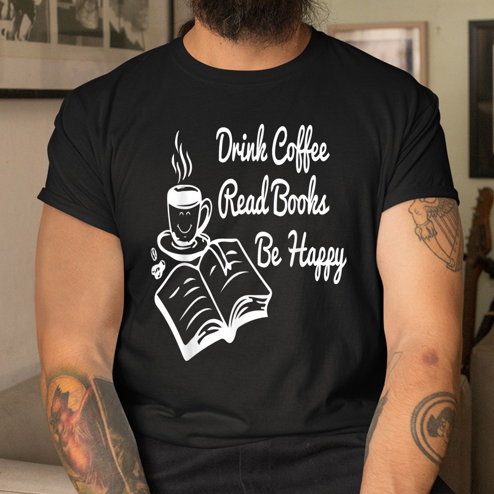 Drink Coffee Read Books Be Happy Book And Coffee Shirt Drink Coffee Read Books Be Happy Book And Coffee Shirt