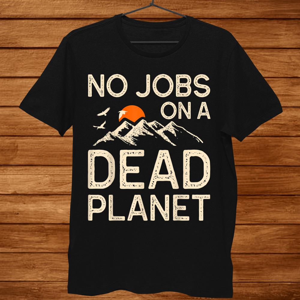 Earth Day No Jobs On A Dead Planet Global Warming Teacher Shirt Earth Day No Jobs On A Dead Planet Global Warming Teacher Shirt