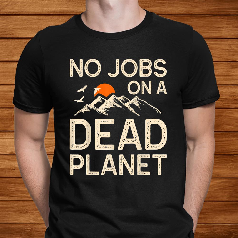 Earth Day No Jobs On A Dead Planet Global Warming Teacher Shirt Earth Day No Jobs On A Dead Planet Global Warming Teacher Shirt