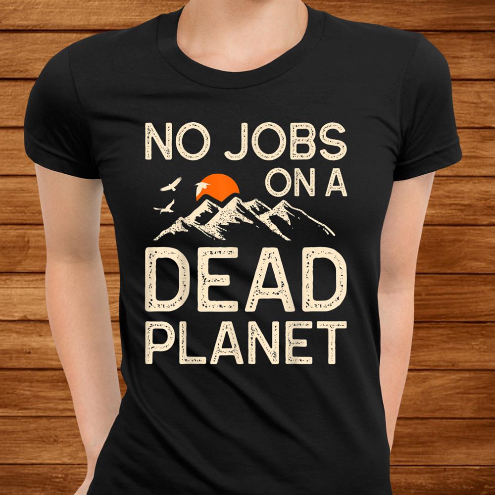 Earth Day No Jobs On A Dead Planet Global Warming Teacher Shirt Earth Day No Jobs On A Dead Planet Global Warming Teacher Shirt