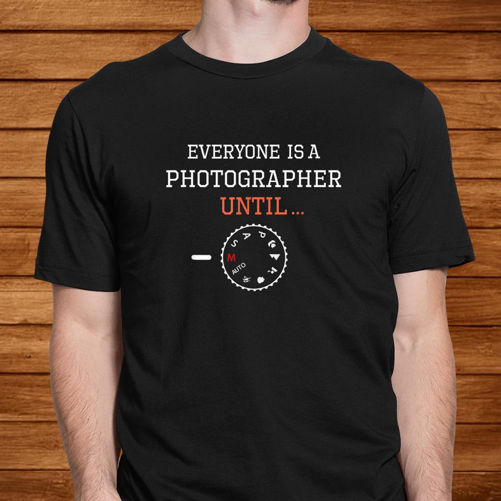 Everyone Is A Photographer Until Shirt Everyone Is A Photographer Until Shirt