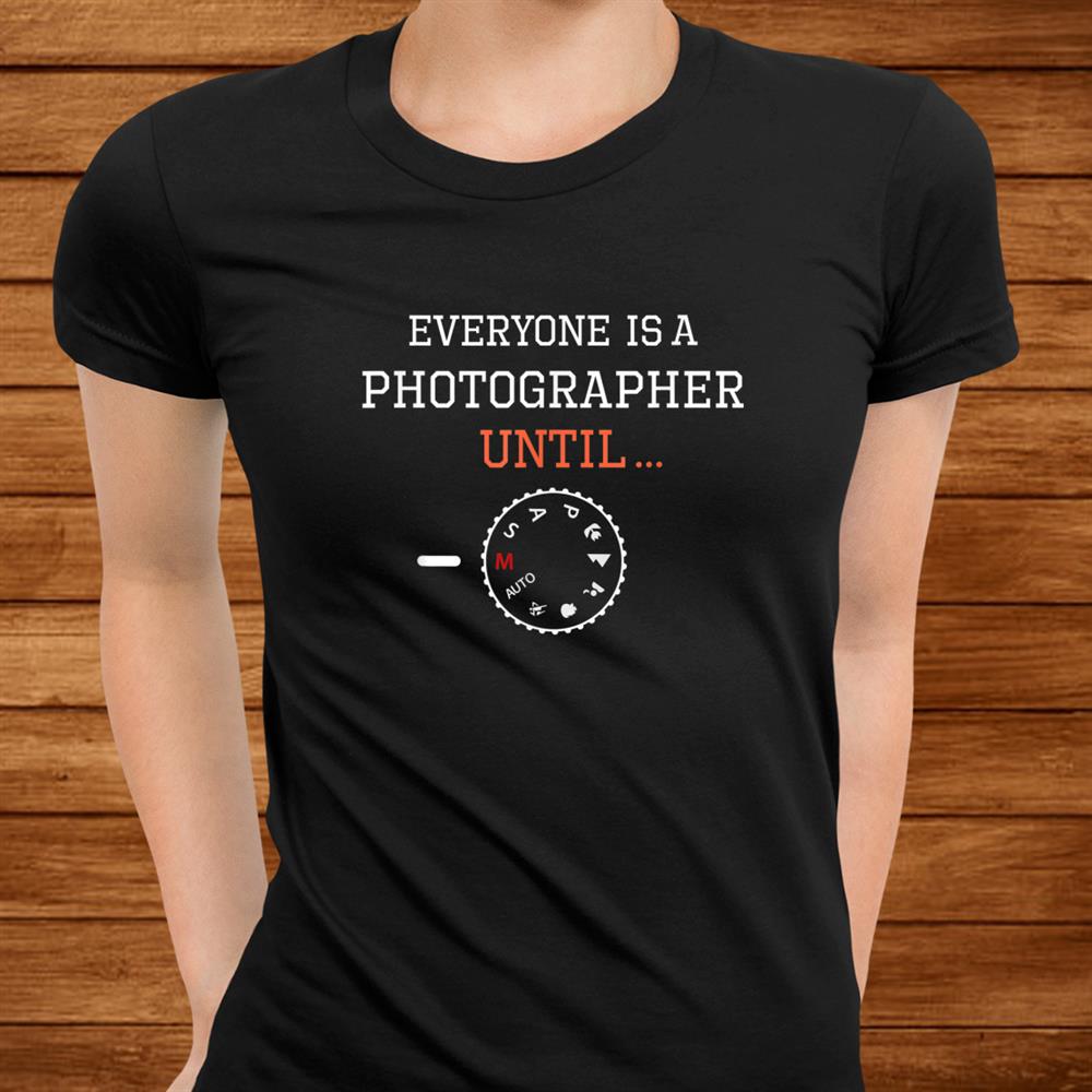 Everyone Is A Photographer Until Shirt Everyone Is A Photographer Until Shirt