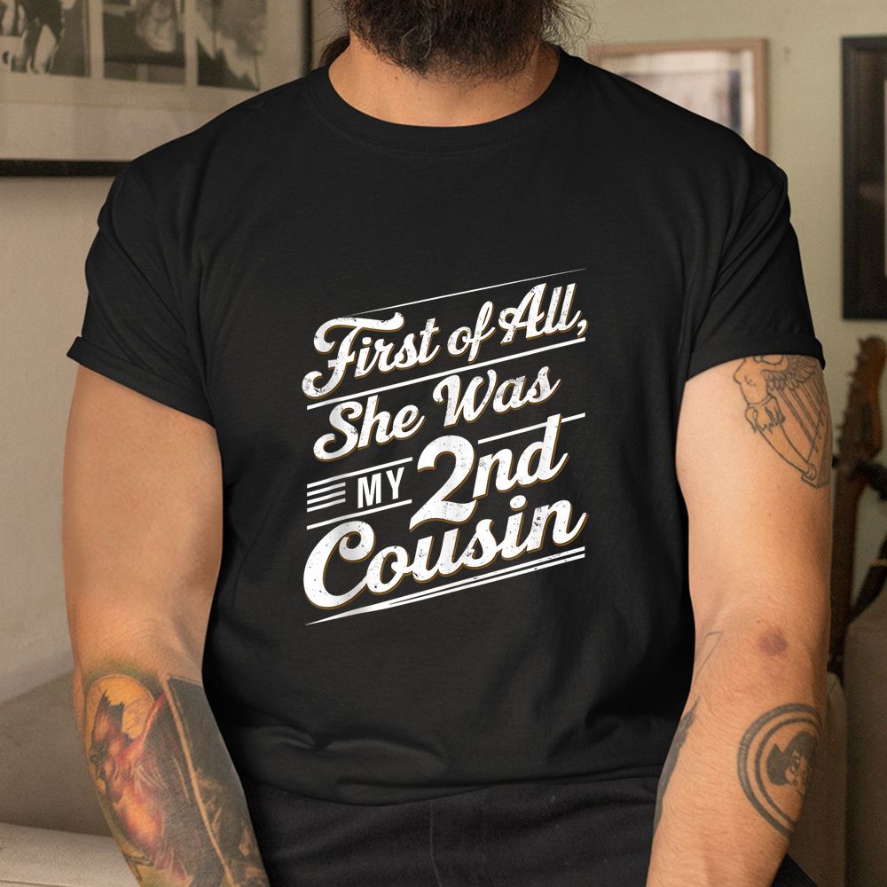 First Of All She Was My 2nd Cousin Shirt First Of All She Was My 2nd Cousin Shirt