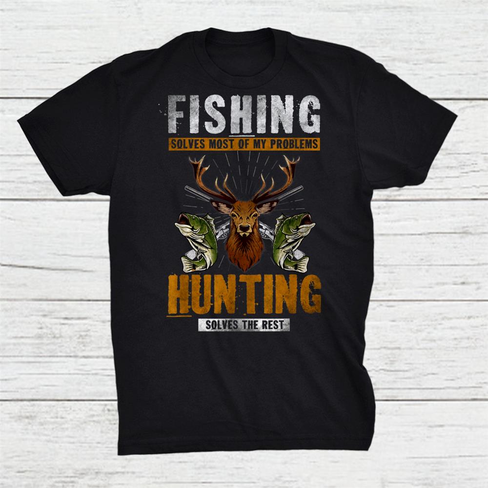 Fishing Solves Most Of My Problems Hunting Solves The Rest Shirt Fishing Solves Most Of My Problems Hunting Solves The Rest Shirt