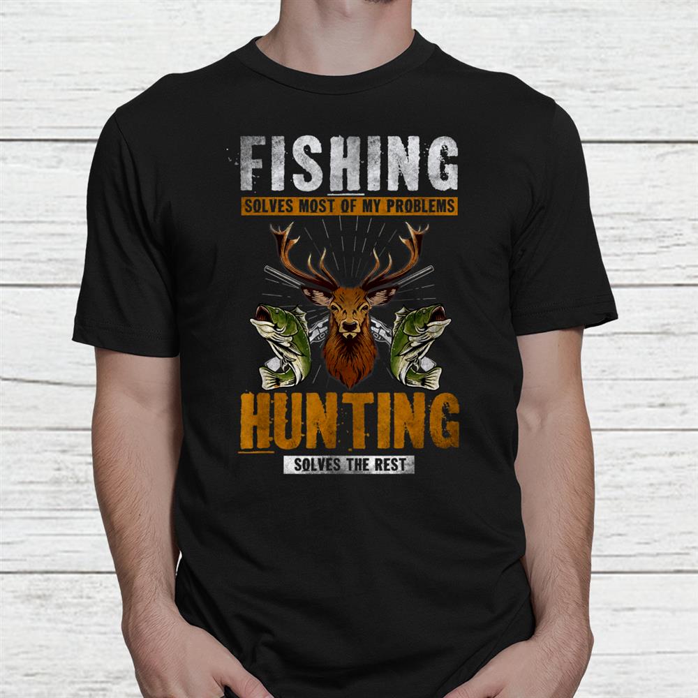 Fishing Solves Most Of My Problems Hunting Solves The Rest Shirt Fishing Solves Most Of My Problems Hunting Solves The Rest Shirt