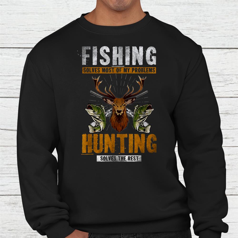 Fishing Solves Most Of My Problems Hunting Solves The Rest Shirt Fishing Solves Most Of My Problems Hunting Solves The Rest Shirt