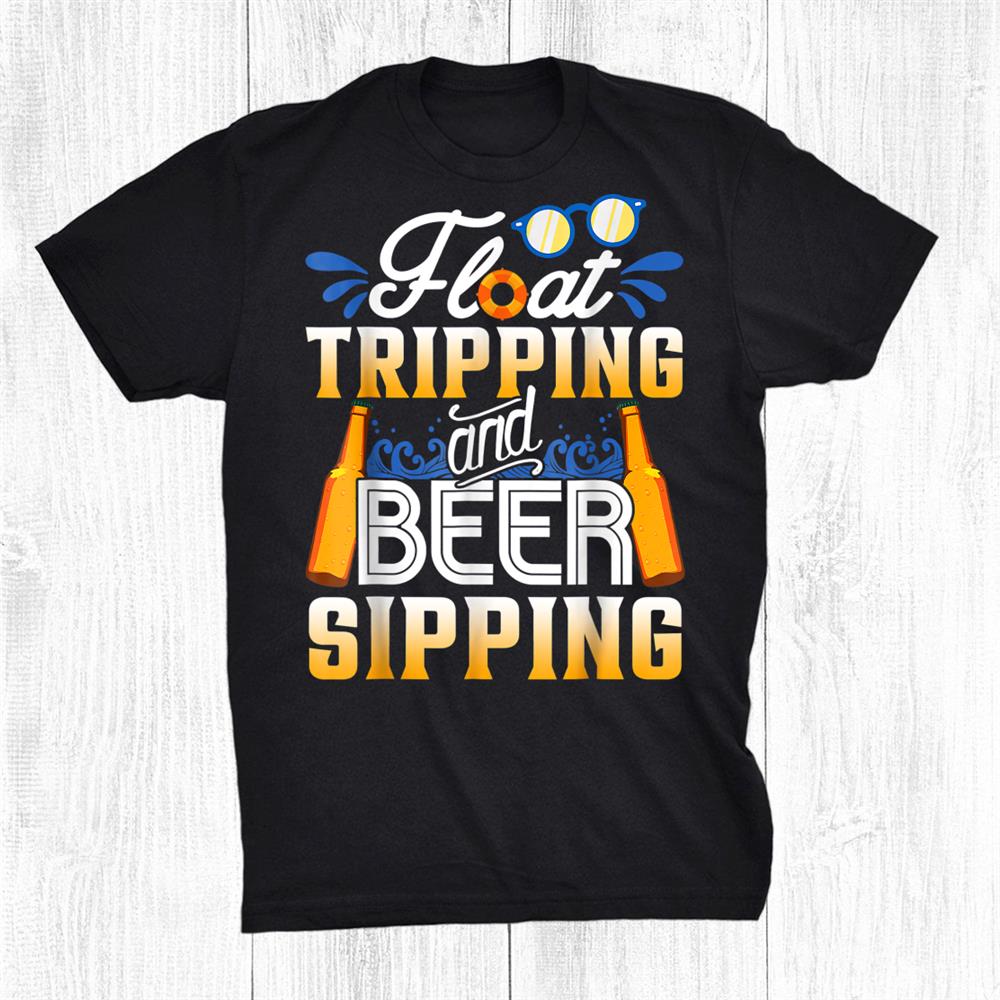 Float Trippin And Beer Sippin Funny Float Trip Distressed Shirt Float Trippin And Beer Sippin Funny Float Trip Distressed Shirt