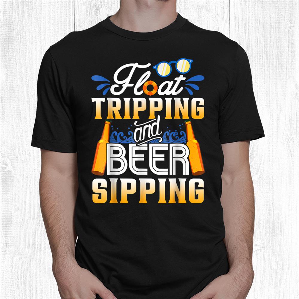 Float Trippin And Beer Sippin Funny Float Trip Distressed Shirt Float Trippin And Beer Sippin Funny Float Trip Distressed Shirt