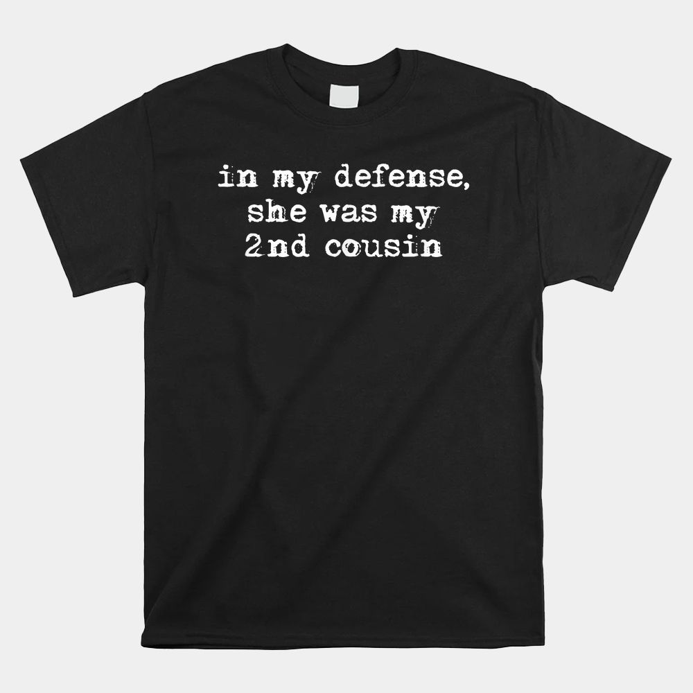 Funny Redneck Shirt In My Defense She Was My Second Cousin Shirt Funny Redneck Shirt In My Defense She Was My Second Cousin Shirt