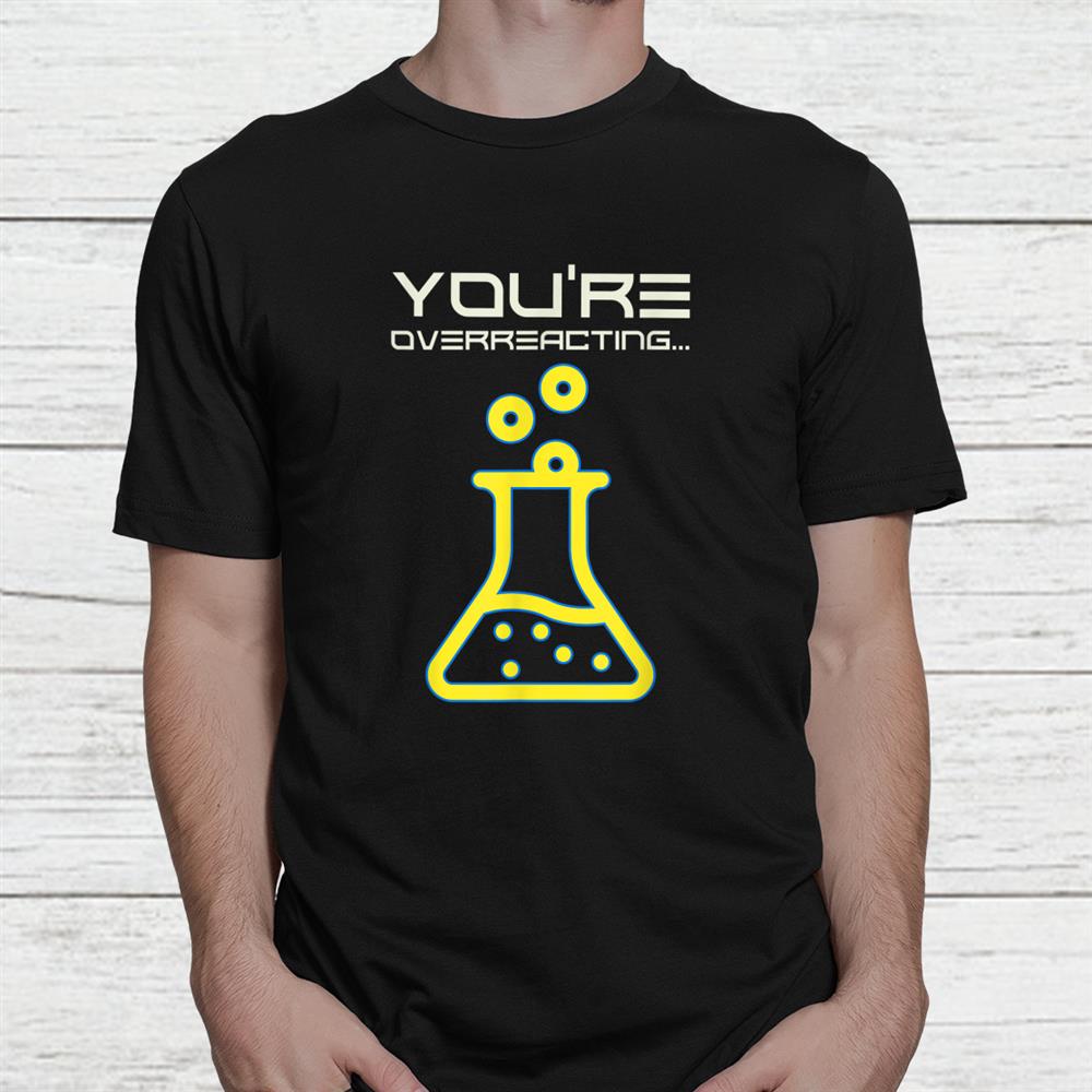 Funny Science Youre Overreacting Chemistry Nerdy Teacher Shirt Funny Science Youre Overreacting Chemistry Nerdy Teacher Shirt