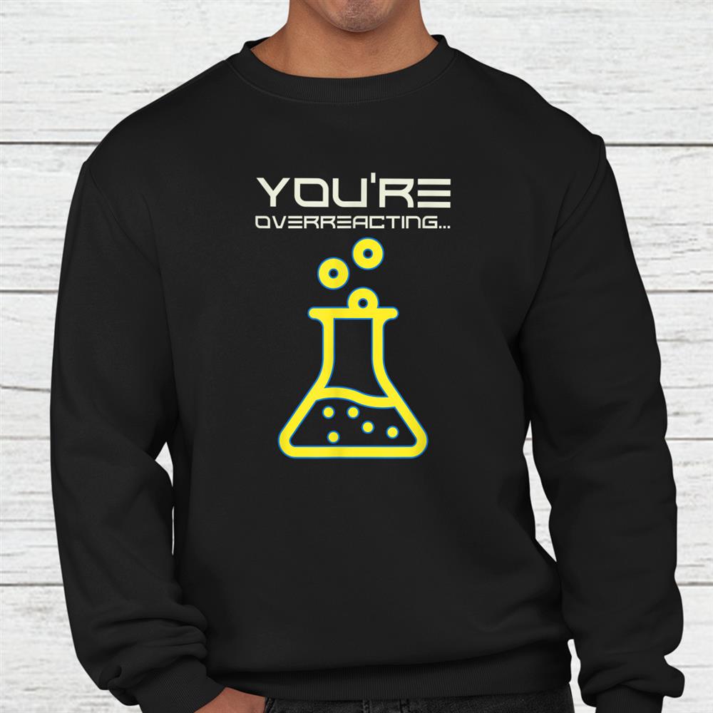Funny Science Youre Overreacting Chemistry Nerdy Teacher Shirt Funny Science Youre Overreacting Chemistry Nerdy Teacher Shirt