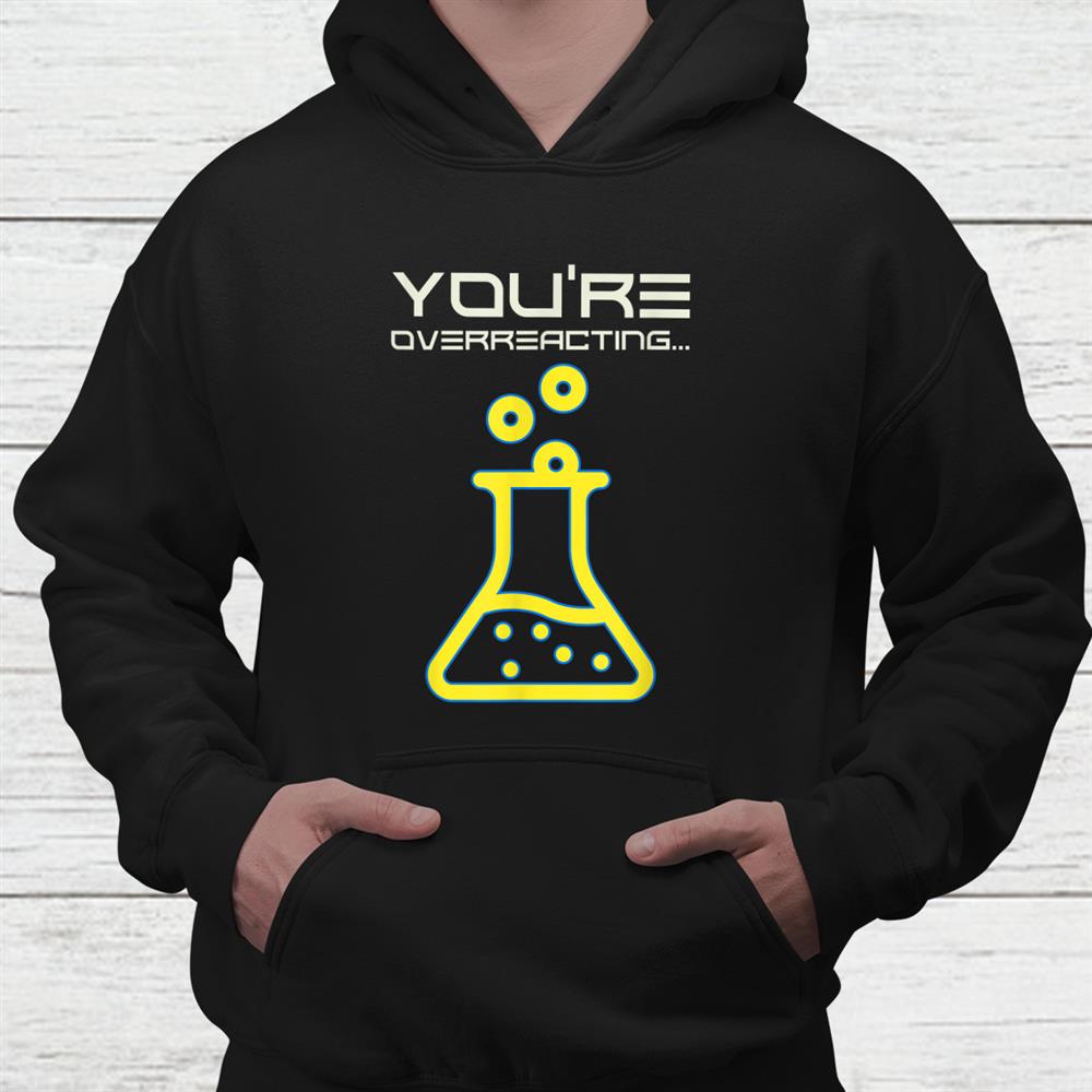 Funny Science Youre Overreacting Chemistry Nerdy Teacher Shirt Funny Science Youre Overreacting Chemistry Nerdy Teacher Shirt