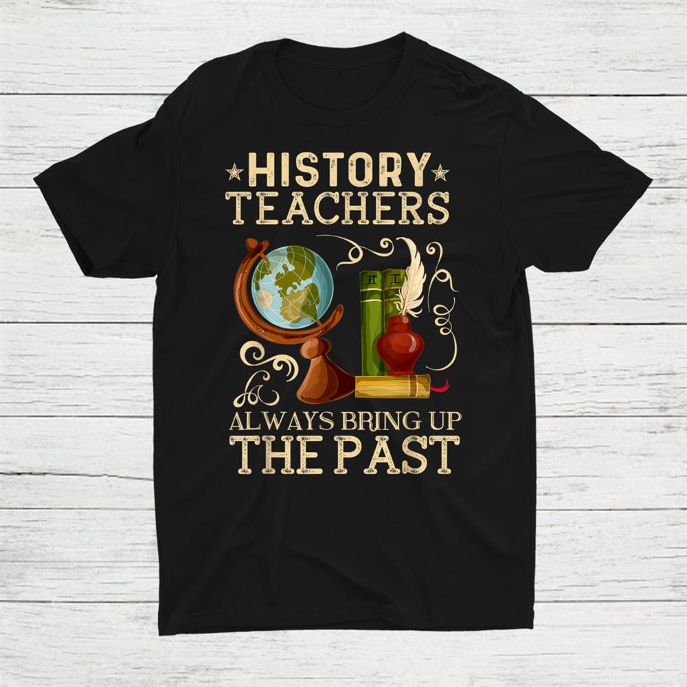 History Teacher Always Bring Up The Past Historian Education Shirt History Teacher Always Bring Up The Past Historian Education Shirt