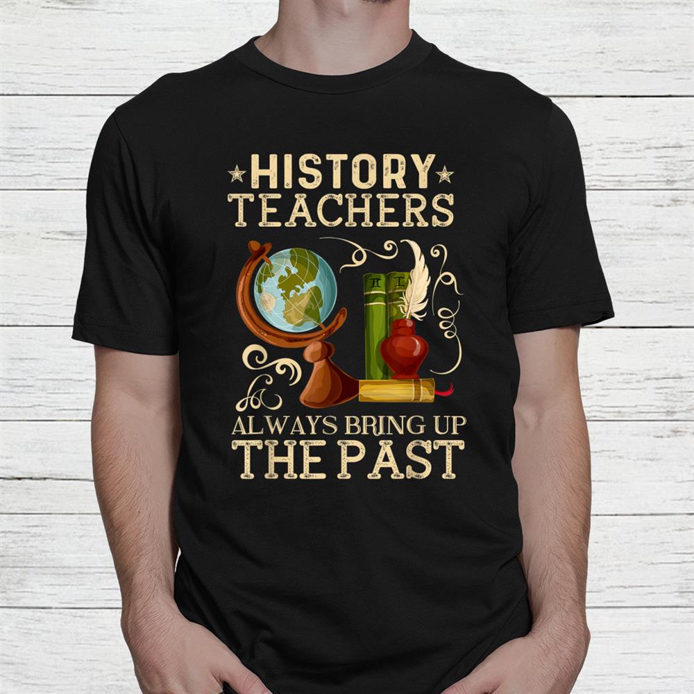 History Teacher Always Bring Up The Past Historian Education Shirt History Teacher Always Bring Up The Past Historian Education Shirt