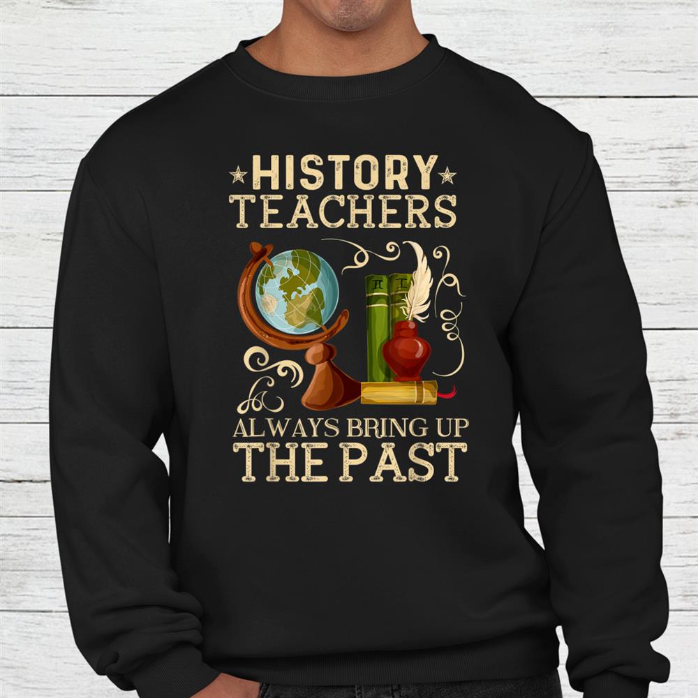 History Teacher Always Bring Up The Past Historian Education Shirt History Teacher Always Bring Up The Past Historian Education Shirt