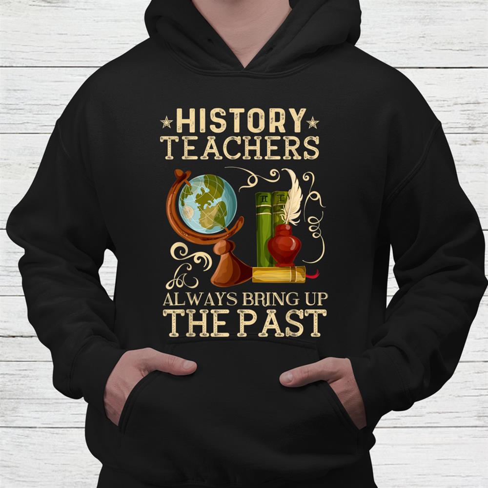 History Teacher Always Bring Up The Past Historian Education Shirt History Teacher Always Bring Up The Past Historian Education Shirt