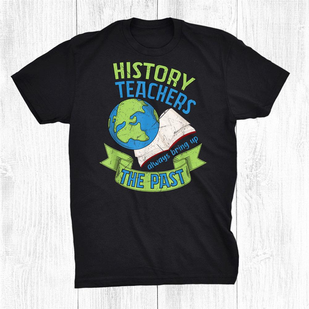 History Teachers Always Bring Up The Past Historian Funny Shirt History Teachers Always Bring Up The Past Historian Funny Shirt
