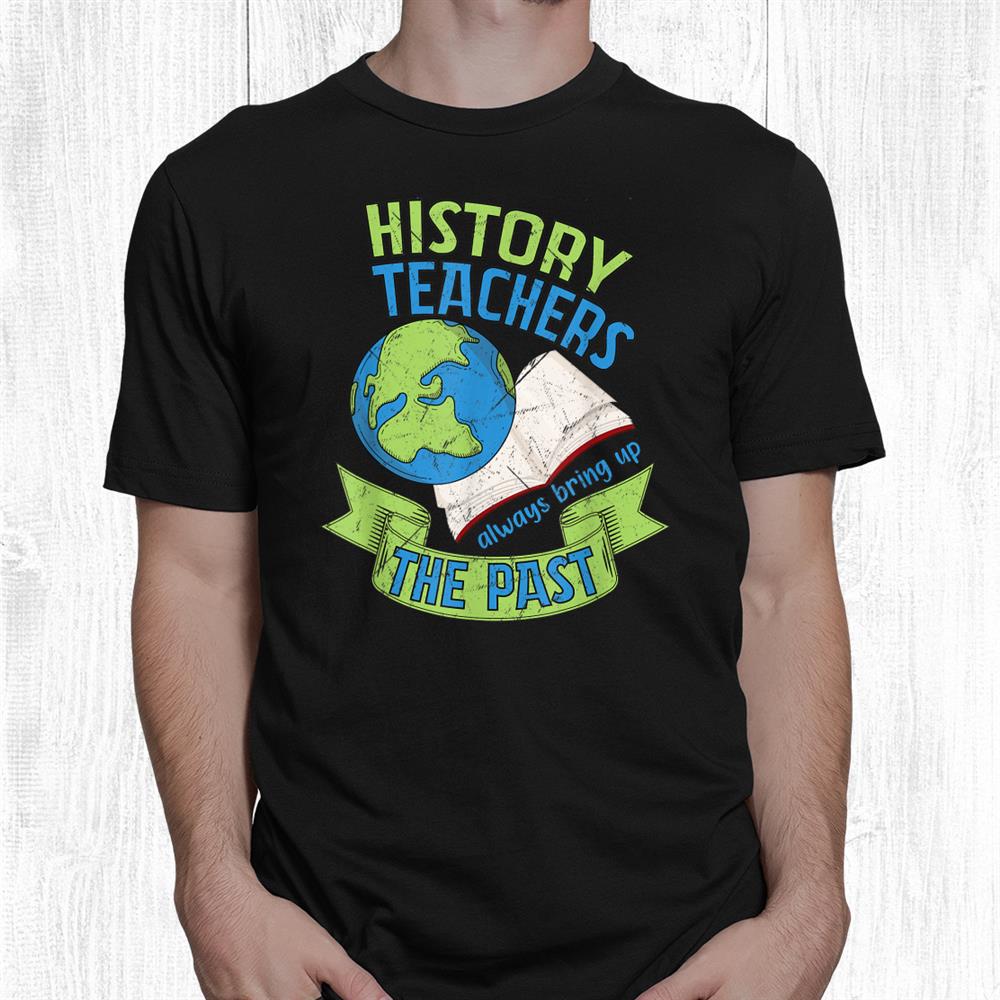 History Teachers Always Bring Up The Past Historian Funny Shirt History Teachers Always Bring Up The Past Historian Funny Shirt
