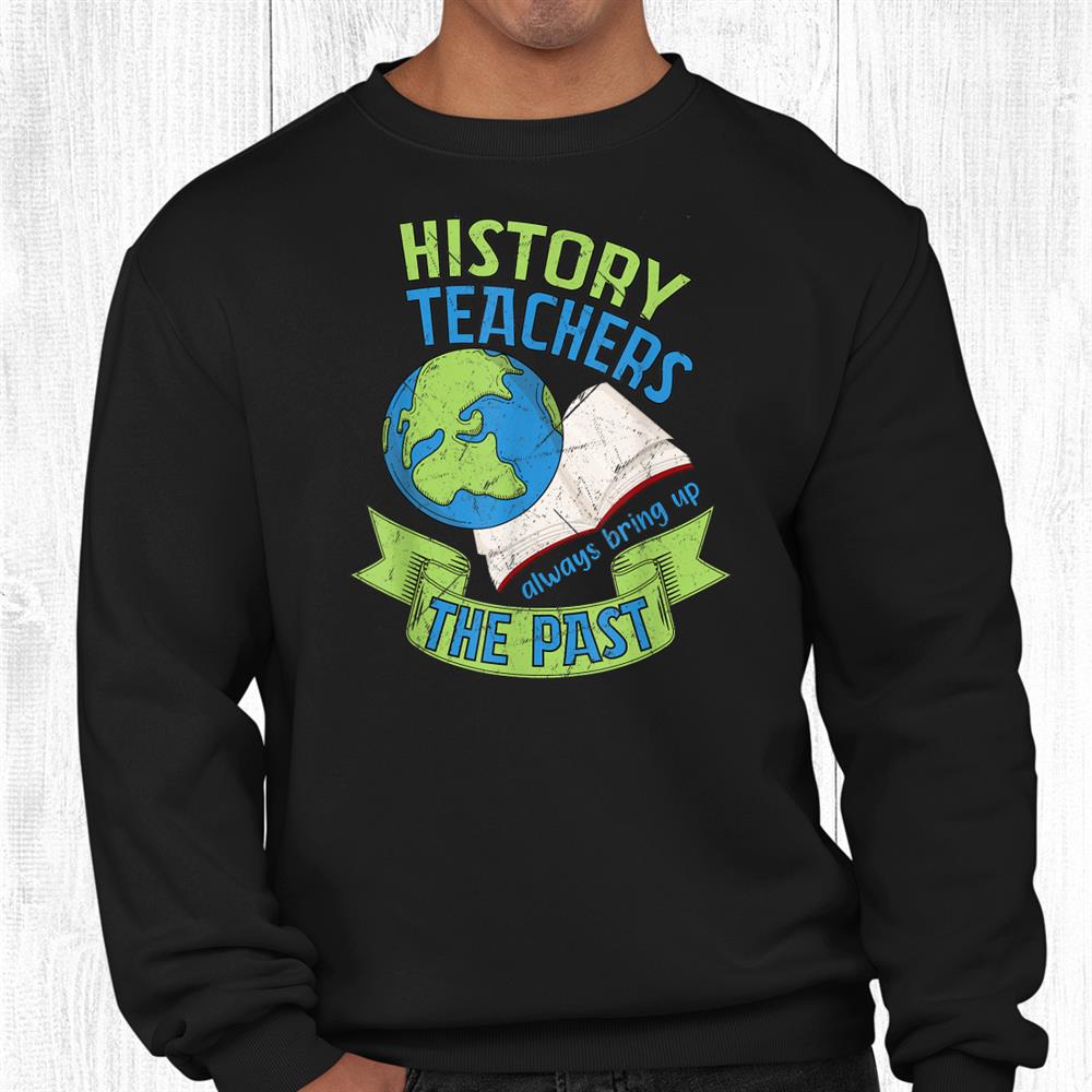 History Teachers Always Bring Up The Past Historian Funny Shirt History Teachers Always Bring Up The Past Historian Funny Shirt