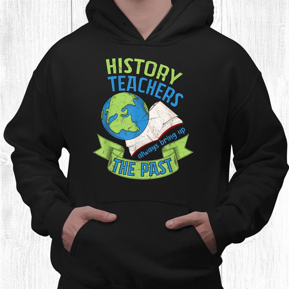 History Teachers Always Bring Up The Past Historian Funny Shirt History Teachers Always Bring Up The Past Historian Funny Shirt