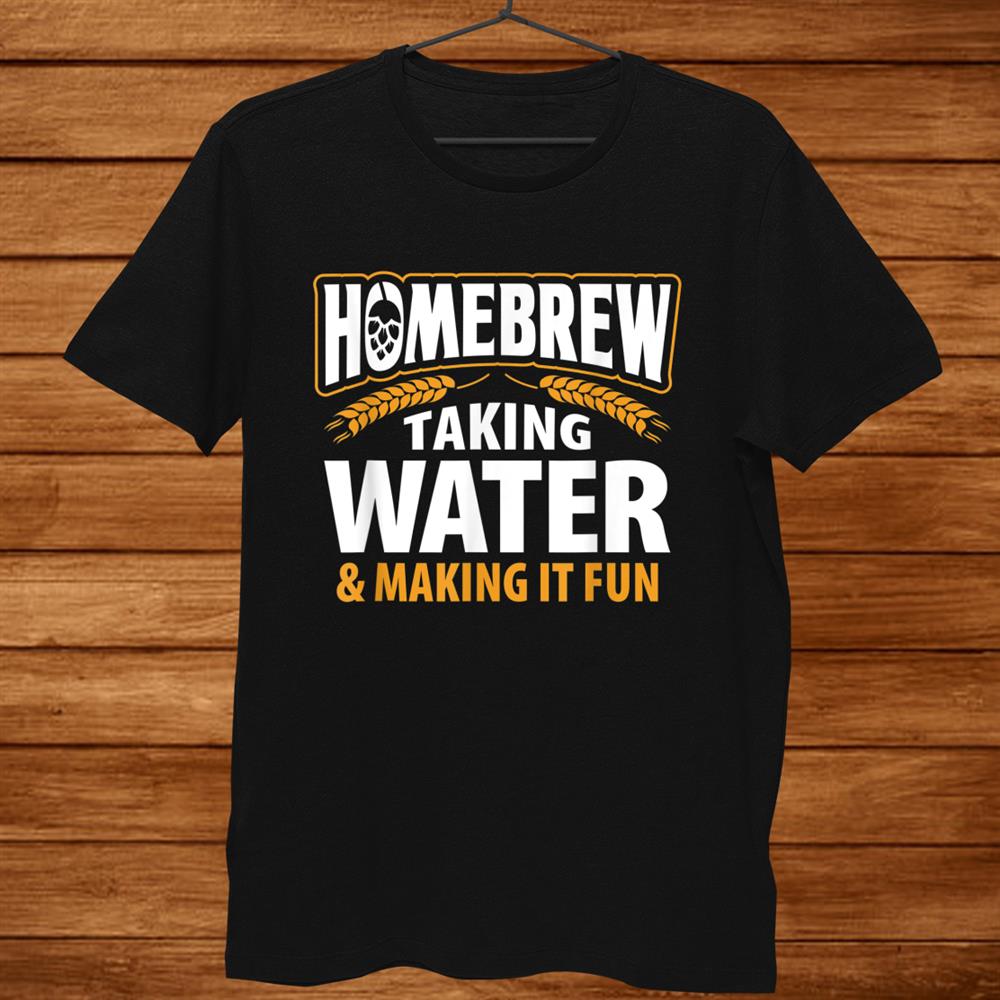 Homebrew Taking Water Making It Fun Beer Drinker Shirt Homebrew Taking Water Making It Fun Beer Drinker Shirt