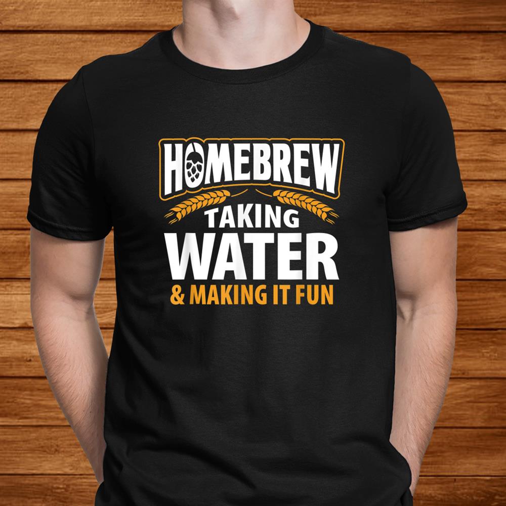Homebrew Taking Water Making It Fun Beer Drinker Shirt Homebrew Taking Water Making It Fun Beer Drinker Shirt