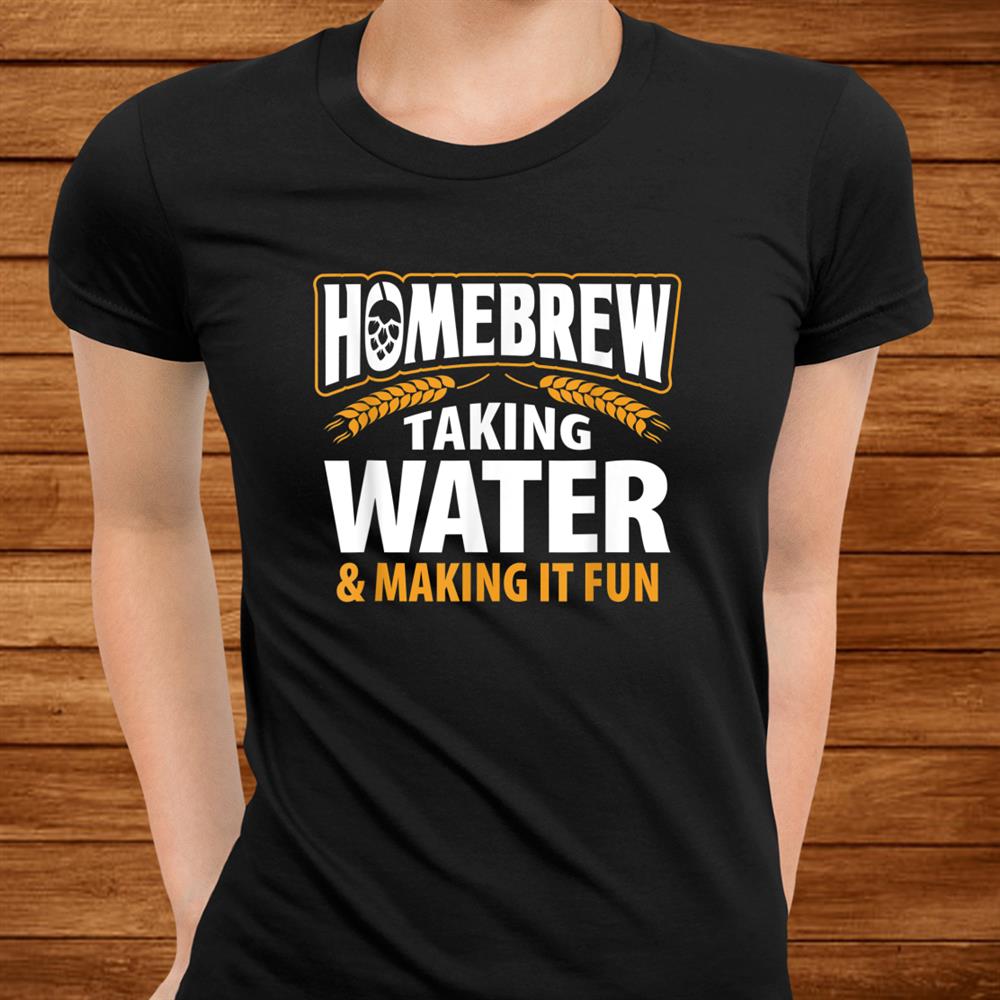 Homebrew Taking Water Making It Fun Beer Drinker Shirt Homebrew Taking Water Making It Fun Beer Drinker Shirt