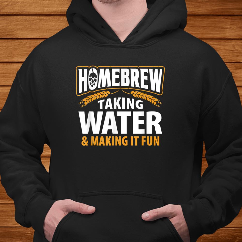 Homebrew Taking Water Making It Fun Beer Drinker Shirt Homebrew Taking Water Making It Fun Beer Drinker Shirt
