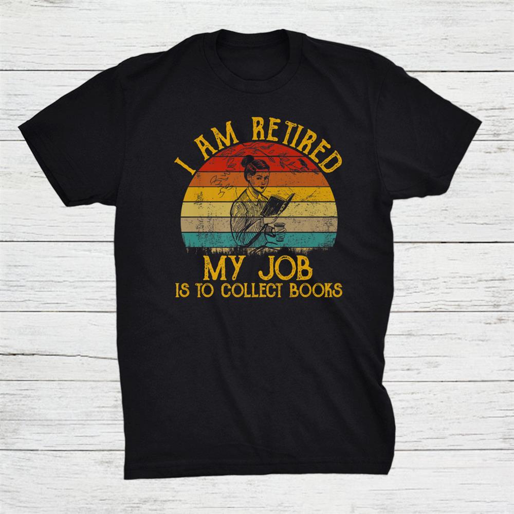 I Am Retired My Job Is Collect Books Shirt I Am Retired My Job Is Collect Books Shirt