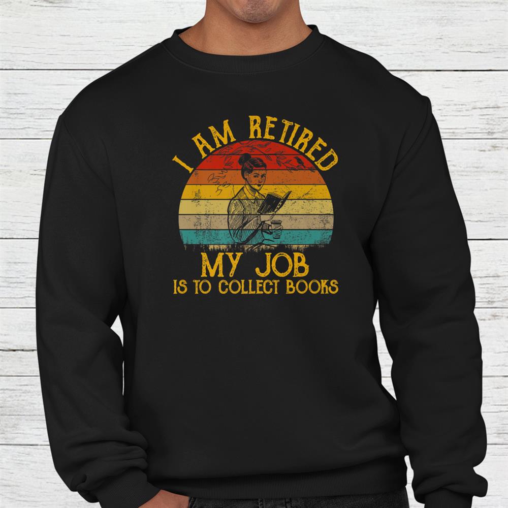 I Am Retired My Job Is Collect Books Shirt I Am Retired My Job Is Collect Books Shirt
