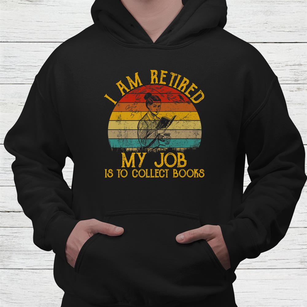 I Am Retired My Job Is Collect Books Shirt I Am Retired My Job Is Collect Books Shirt