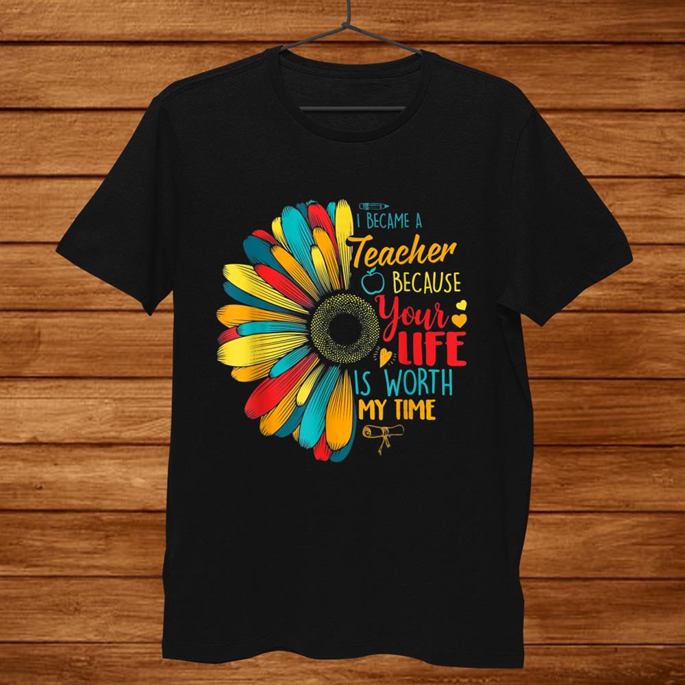 I Became A Teacher Your Life Is Worth My Time Teacher Shirt I Became A Teacher Your Life Is Worth My Time Teacher Shirt