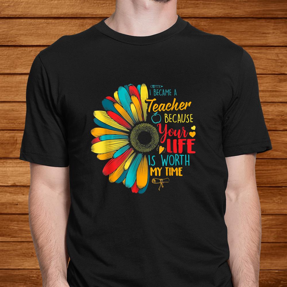 I Became A Teacher Your Life Is Worth My Time Teacher Shirt I Became A Teacher Your Life Is Worth My Time Teacher Shirt