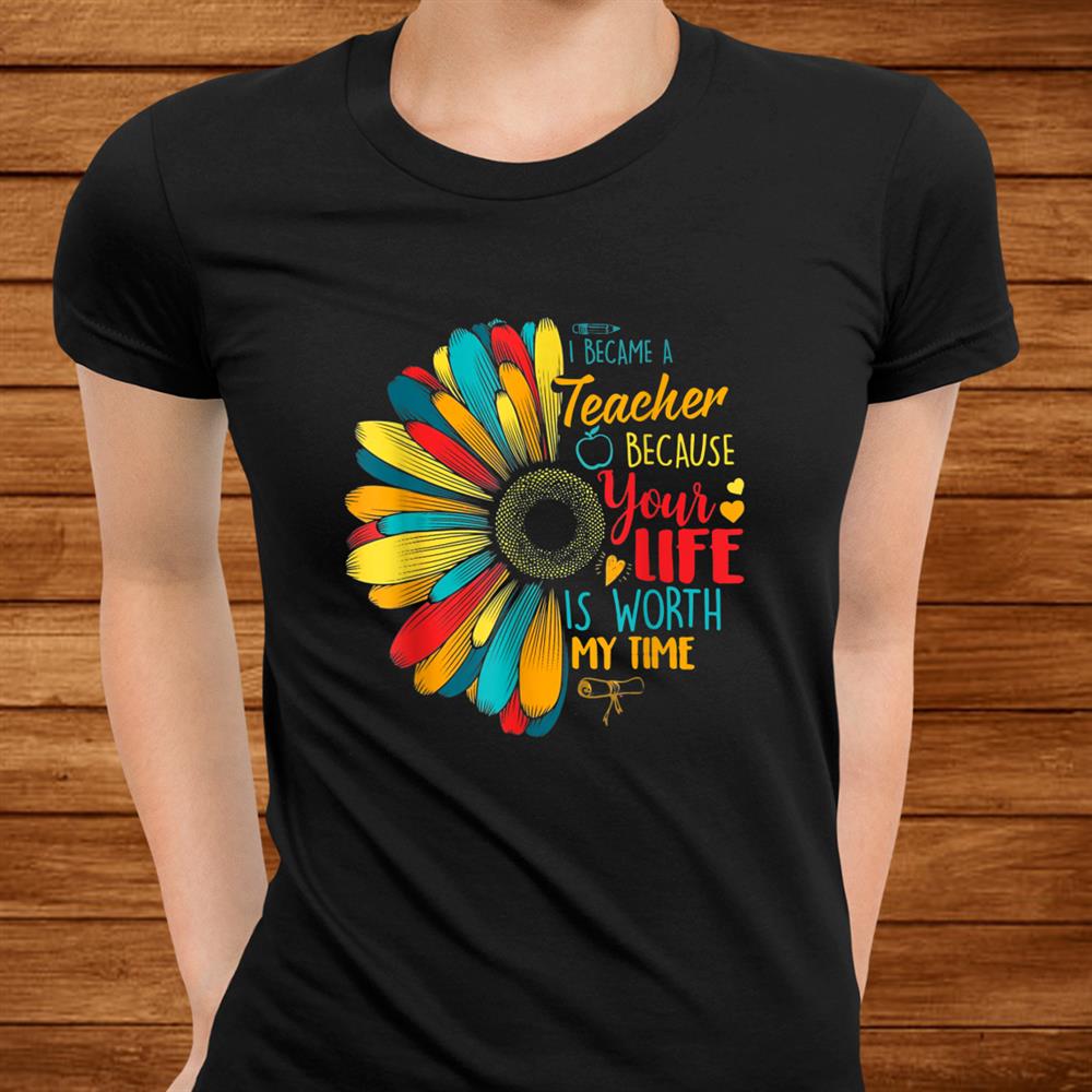 I Became A Teacher Your Life Is Worth My Time Teacher Shirt I Became A Teacher Your Life Is Worth My Time Teacher Shirt