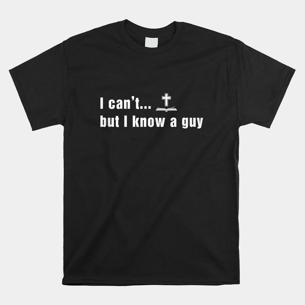 I Can’t But I Know A Guy Christian Faith Shirt I Can’t But I Know A Guy Christian Faith Shirt