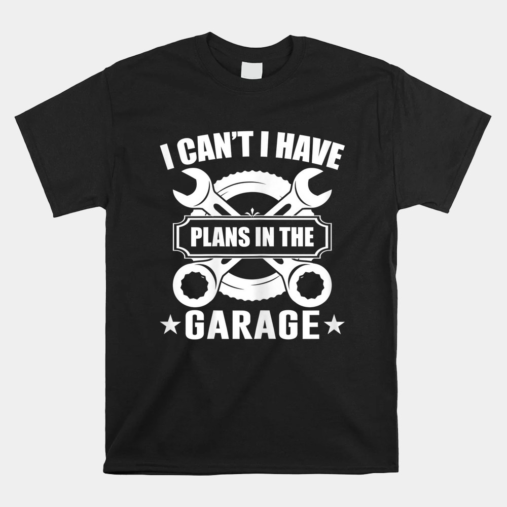 I Can’t I Have Plans In The Garage Car Auto Mechanic Shirt I Can’t I Have Plans In The Garage Car Auto Mechanic Shirt