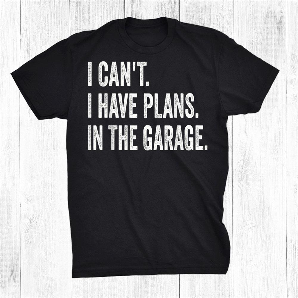 I Can’t I Have Plans In The Garage Car Mechanic Design Prin Shirt I Can’t I Have Plans In The Garage Car Mechanic Design Prin Shirt